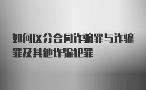 如何区分合同诈骗罪与诈骗罪及其他诈骗犯罪