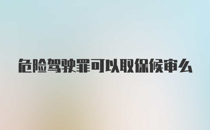 危险驾驶罪可以取保候审么