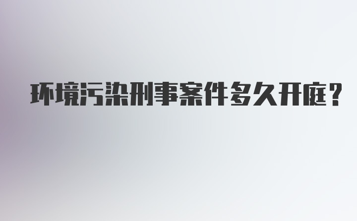 环境污染刑事案件多久开庭?