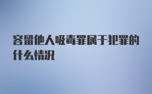 容留他人吸毒罪属于犯罪的什么情况