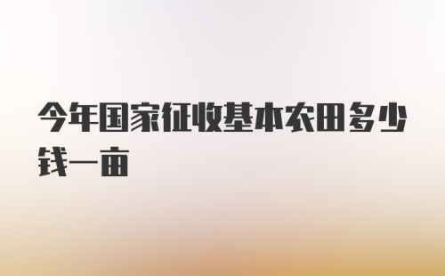 今年国家征收基本农田多少钱一亩