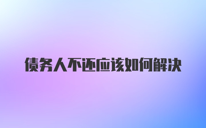 债务人不还应该如何解决