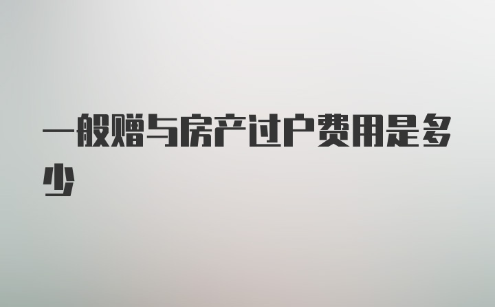 一般赠与房产过户费用是多少