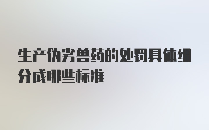 生产伪劣兽药的处罚具体细分成哪些标准