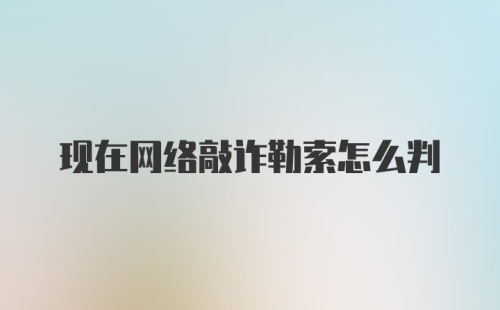 现在网络敲诈勒索怎么判