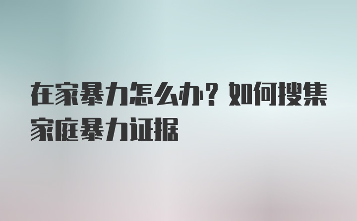 在家暴力怎么办？如何搜集家庭暴力证据