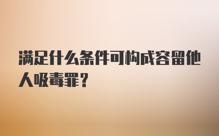 满足什么条件可构成容留他人吸毒罪？