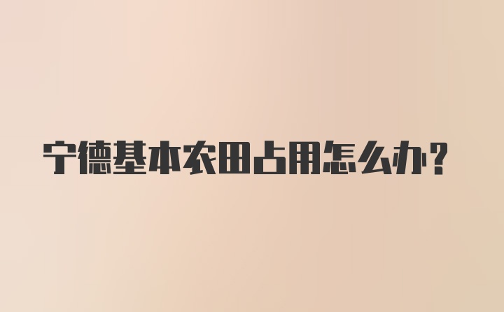 宁德基本农田占用怎么办？