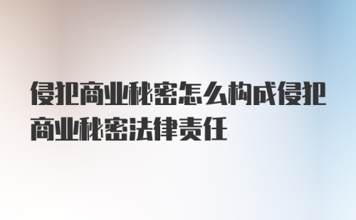 侵犯商业秘密怎么构成侵犯商业秘密法律责任