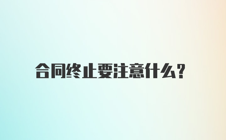 合同终止要注意什么？