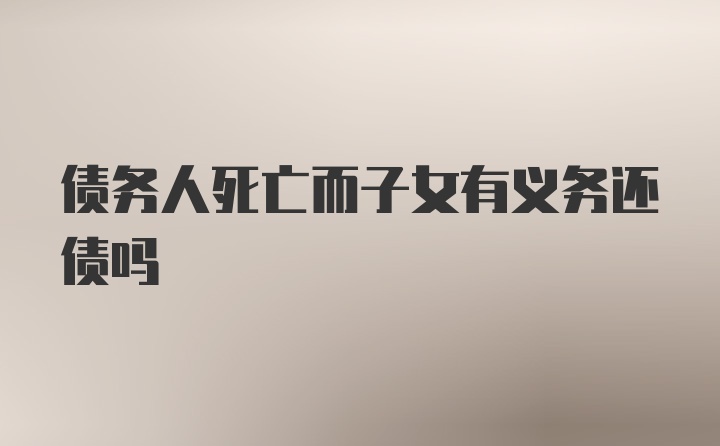 债务人死亡而子女有义务还债吗