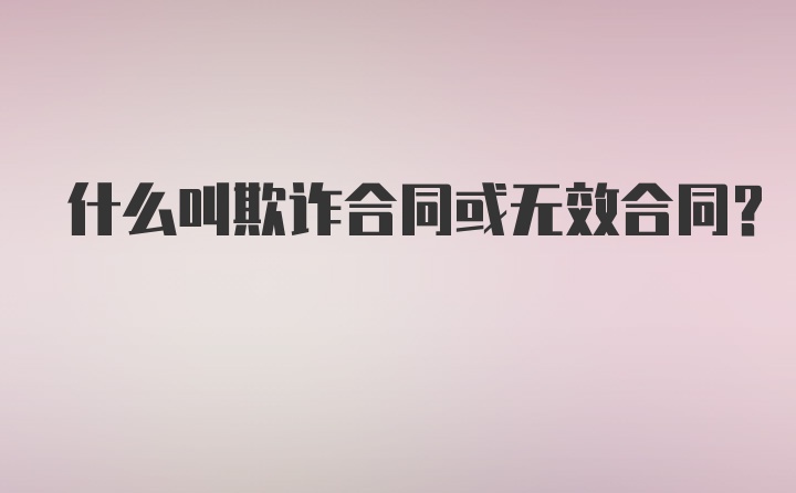 什么叫欺诈合同或无效合同？