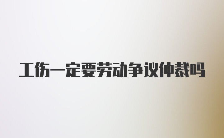 工伤一定要劳动争议仲裁吗