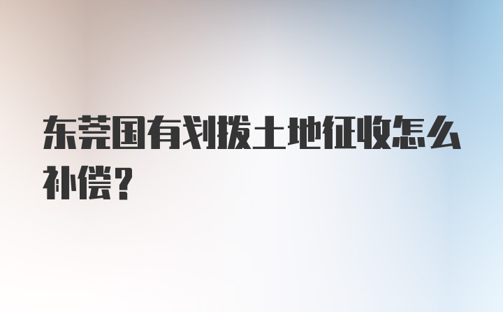 东莞国有划拨土地征收怎么补偿?