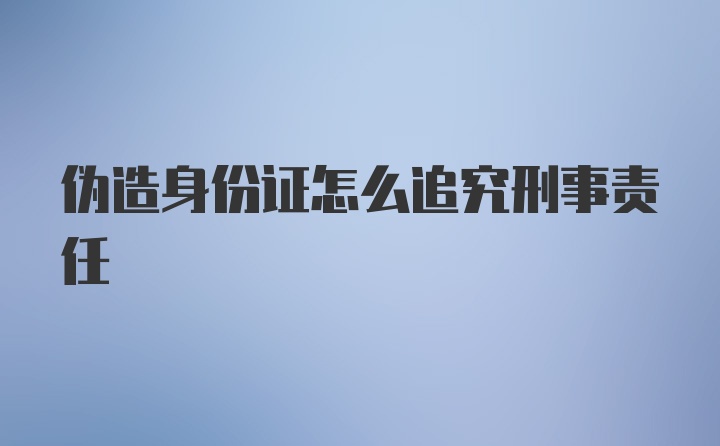 伪造身份证怎么追究刑事责任