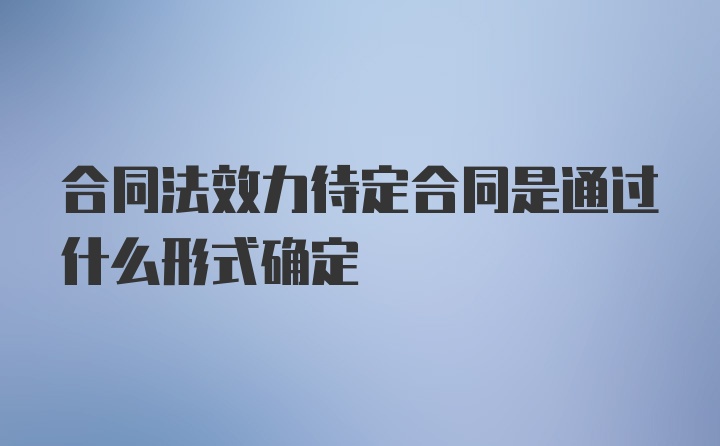 合同法效力待定合同是通过什么形式确定