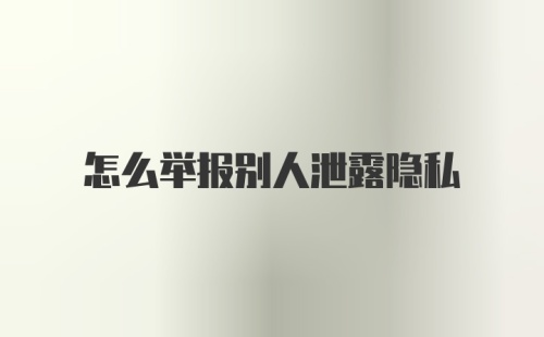 怎么举报别人泄露隐私