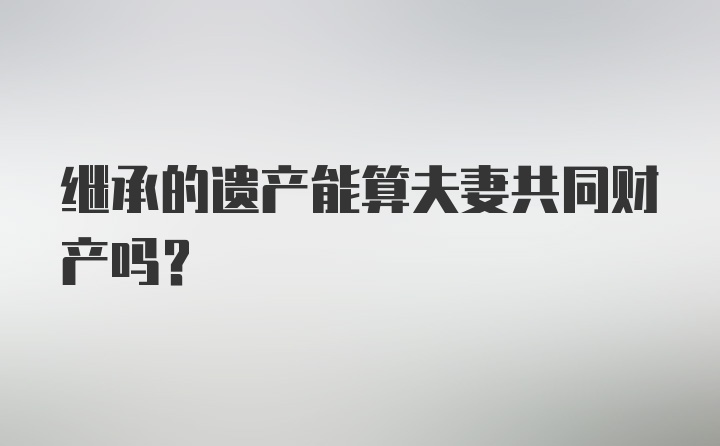 继承的遗产能算夫妻共同财产吗？