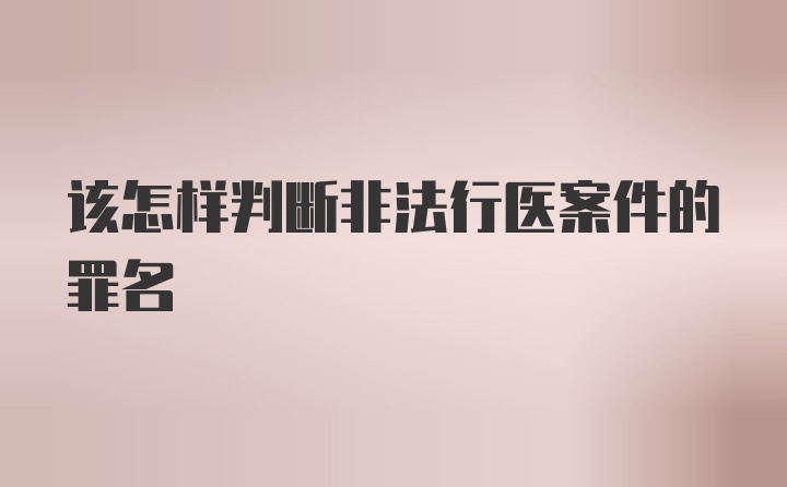 该怎样判断非法行医案件的罪名