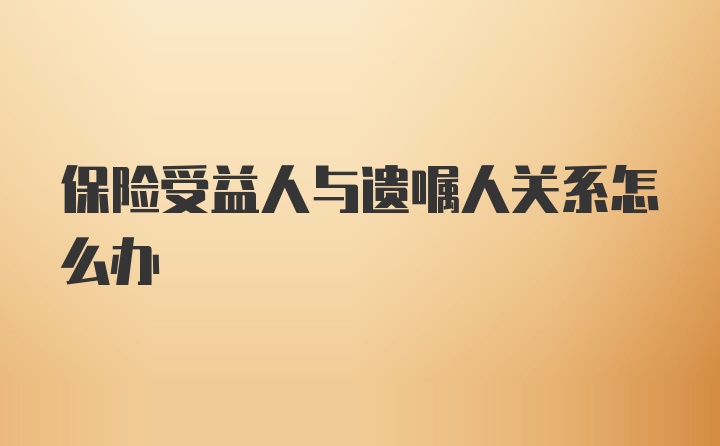 保险受益人与遗嘱人关系怎么办