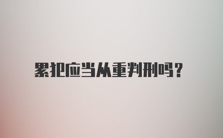 累犯应当从重判刑吗？