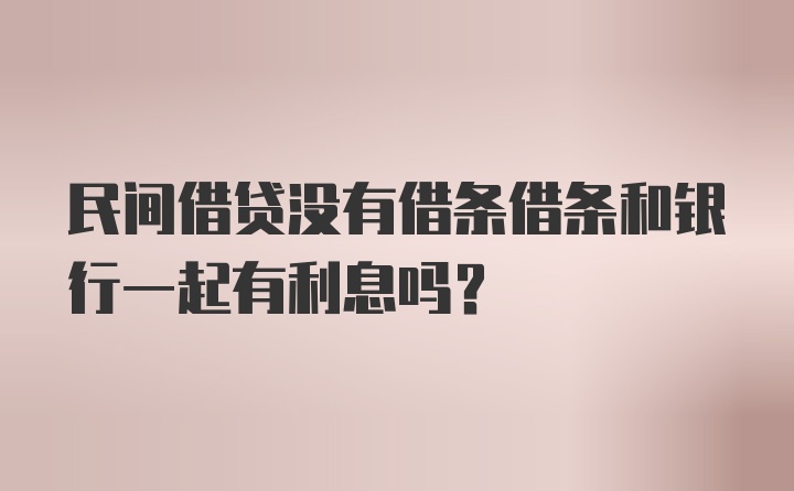 民间借贷没有借条借条和银行一起有利息吗?