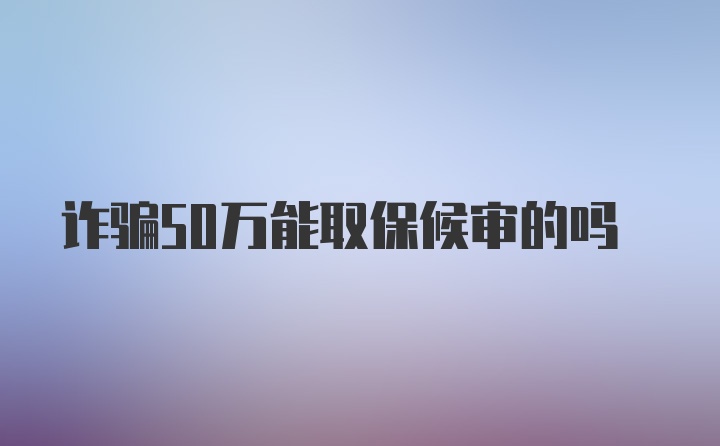 诈骗50万能取保候审的吗