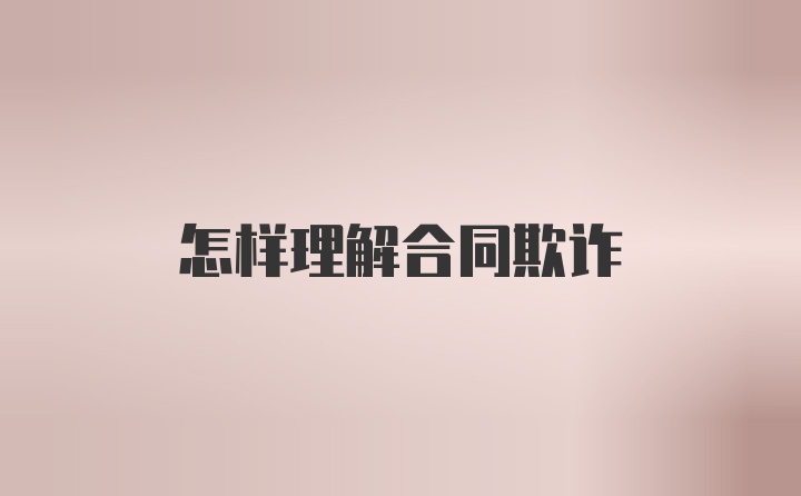 怎样理解合同欺诈