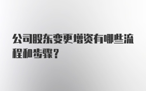 公司股东变更增资有哪些流程和步骤？