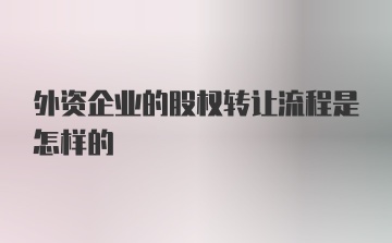 外资企业的股权转让流程是怎样的