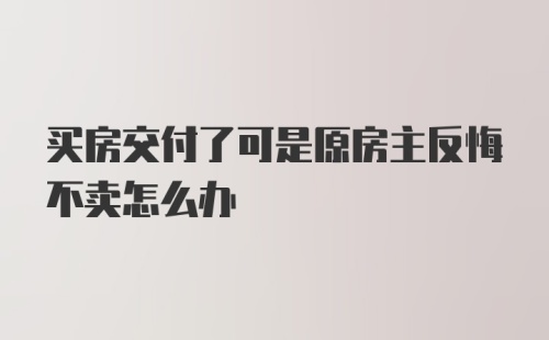 买房交付了可是原房主反悔不卖怎么办