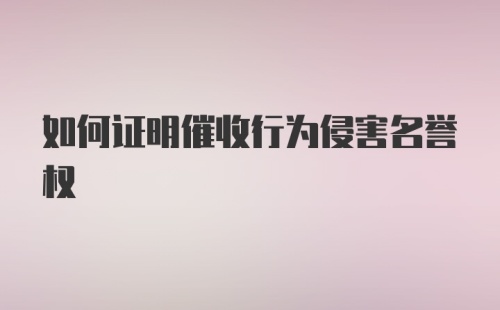 如何证明催收行为侵害名誉权