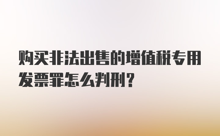 购买非法出售的增值税专用发票罪怎么判刑？