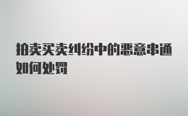 拍卖买卖纠纷中的恶意串通如何处罚