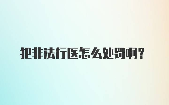 犯非法行医怎么处罚啊？