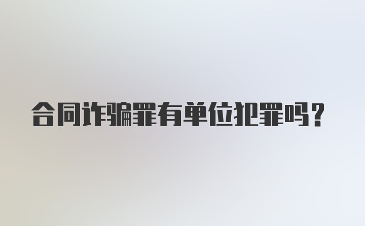 合同诈骗罪有单位犯罪吗?