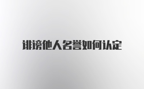 诽谤他人名誉如何认定