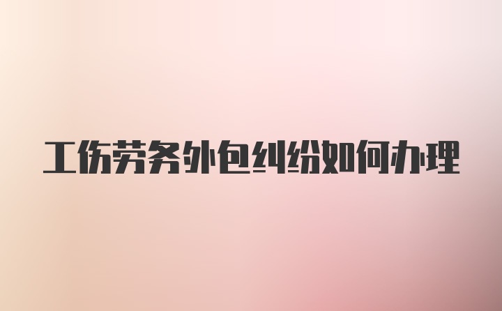 工伤劳务外包纠纷如何办理