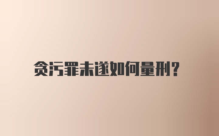 贪污罪未遂如何量刑?