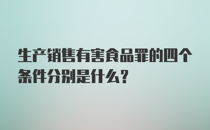 生产销售有害食品罪的四个条件分别是什么?