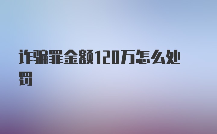 诈骗罪金额120万怎么处罚