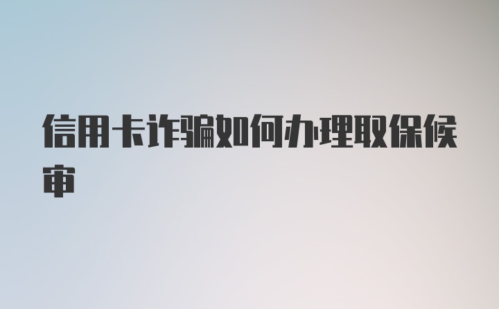 信用卡诈骗如何办理取保候审