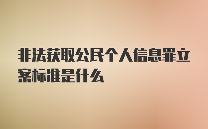 非法获取公民个人信息罪立案标准是什么