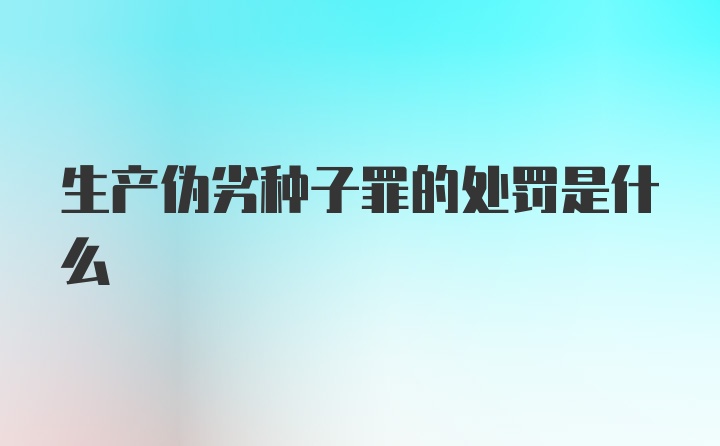 生产伪劣种子罪的处罚是什么