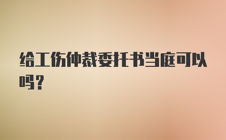 给工伤仲裁委托书当庭可以吗?