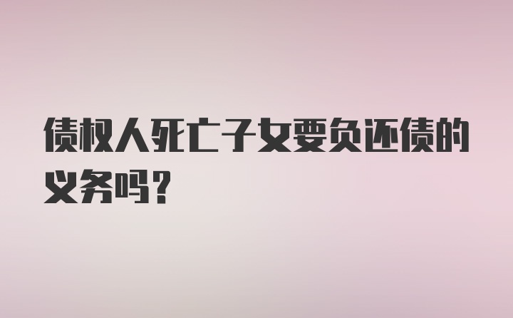 债权人死亡子女要负还债的义务吗？