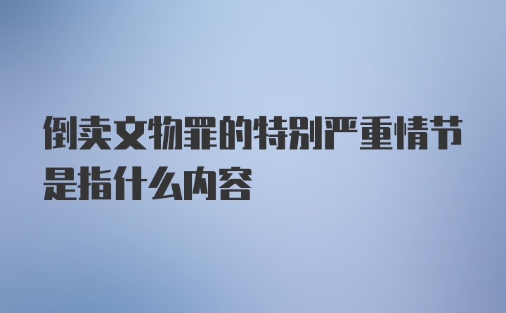 倒卖文物罪的特别严重情节是指什么内容