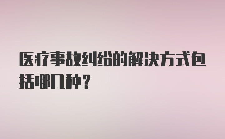 医疗事故纠纷的解决方式包括哪几种？