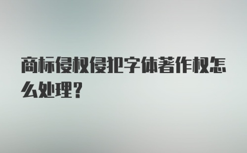 商标侵权侵犯字体著作权怎么处理？