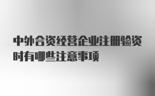 中外合资经营企业注册验资时有哪些注意事项